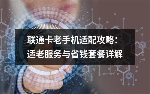 联通卡老手机适配攻略：适老服务与省钱套餐详解