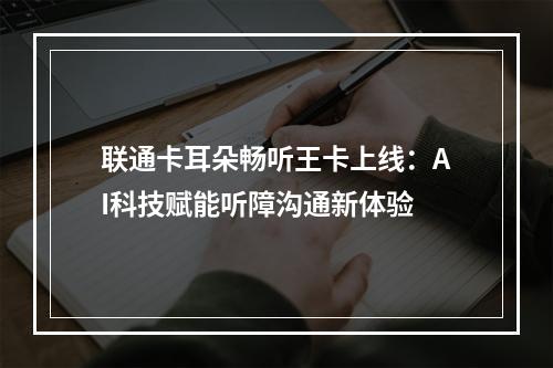 联通卡耳朵畅听王卡上线：AI科技赋能听障沟通新体验