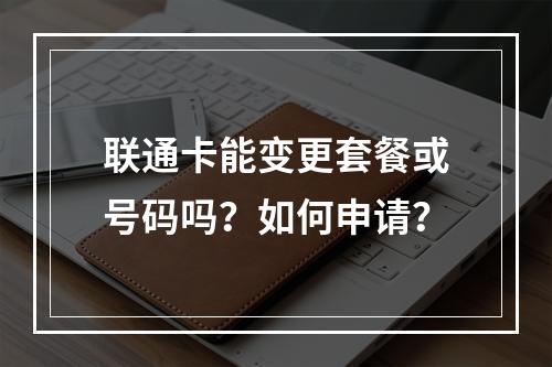联通卡能变更套餐或号码吗？如何申请？