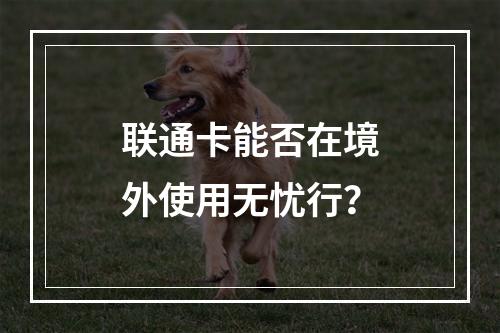 联通卡能否在境外使用无忧行？