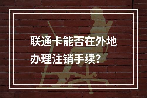 联通卡能否在外地办理注销手续？