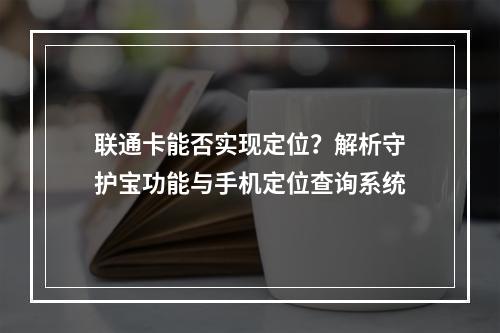 联通卡能否实现定位？解析守护宝功能与手机定位查询系统