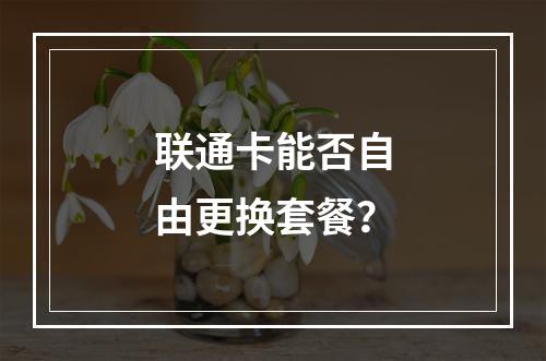 联通卡能否自由更换套餐？