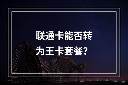 联通卡能否转为王卡套餐？