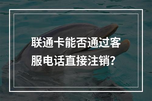 联通卡能否通过客服电话直接注销？