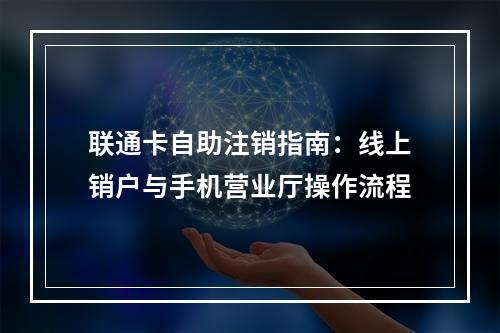 联通卡自助注销指南：线上销户与手机营业厅操作流程