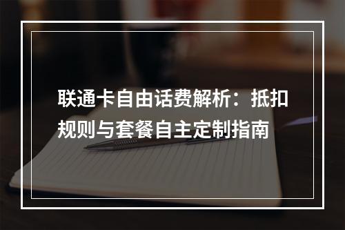 联通卡自由话费解析：抵扣规则与套餐自主定制指南