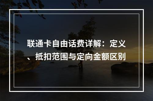 联通卡自由话费详解：定义、抵扣范围与定向金额区别
