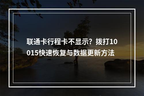 联通卡行程卡不显示？拨打10015快速恢复与数据更新方法