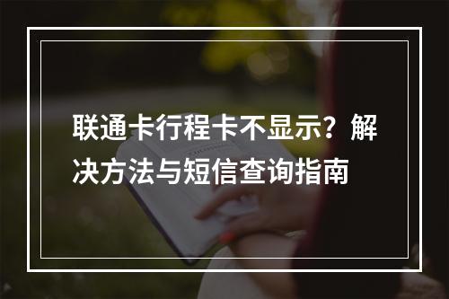 联通卡行程卡不显示？解决方法与短信查询指南