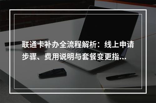 联通卡补办全流程解析：线上申请步骤、费用说明与套餐变更指南