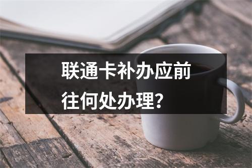 联通卡补办应前往何处办理？