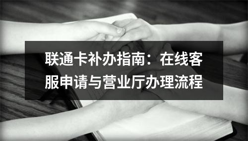联通卡补办指南：在线客服申请与营业厅办理流程