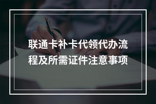 联通卡补卡代领代办流程及所需证件注意事项