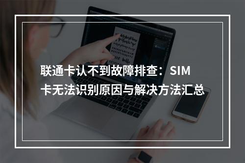 联通卡认不到故障排查：SIM卡无法识别原因与解决方法汇总