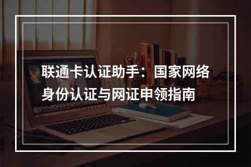 联通卡认证助手：国家网络身份认证与网证申领指南