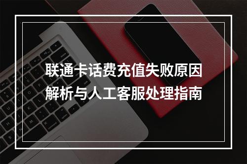 联通卡话费充值失败原因解析与人工客服处理指南