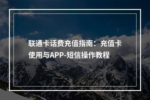 联通卡话费充值指南：充值卡使用与APP-短信操作教程
