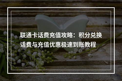 联通卡话费充值攻略：积分兑换话费与充值优惠极速到账教程