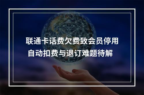 联通卡话费欠费致会员停用 自动扣费与退订难题待解