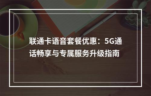 联通卡语音套餐优惠：5G通话畅享与专属服务升级指南