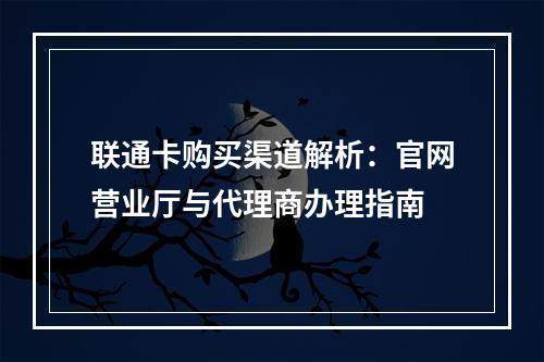 联通卡购买渠道解析：官网营业厅与代理商办理指南