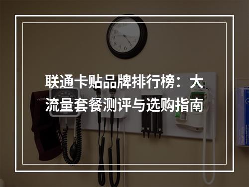联通卡贴品牌排行榜：大流量套餐测评与选购指南