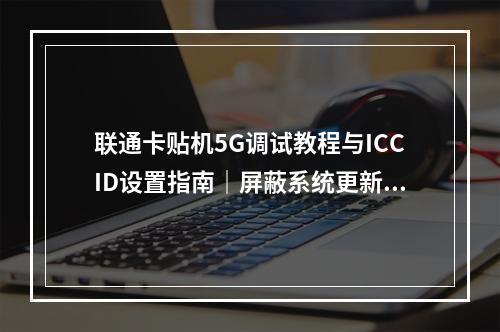 联通卡贴机5G调试教程与ICCID设置指南｜屏蔽系统更新步骤