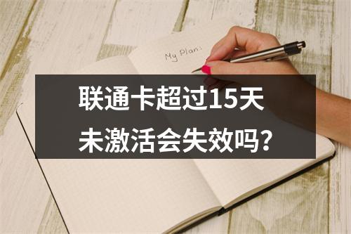联通卡超过15天未激活会失效吗？