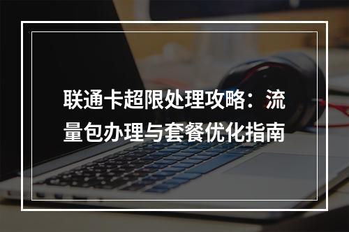 联通卡超限处理攻略：流量包办理与套餐优化指南
