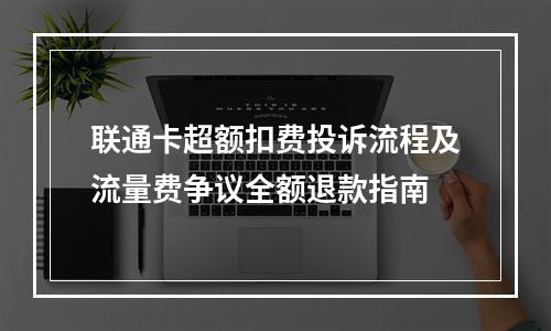 联通卡超额扣费投诉流程及流量费争议全额退款指南