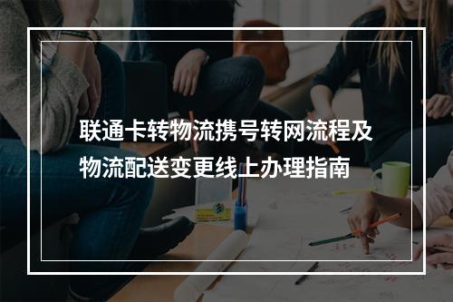 联通卡转物流携号转网流程及物流配送变更线上办理指南