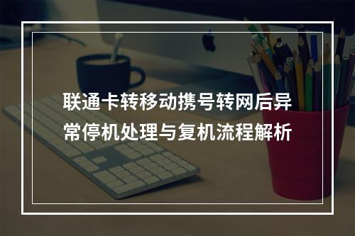 联通卡转移动携号转网后异常停机处理与复机流程解析
