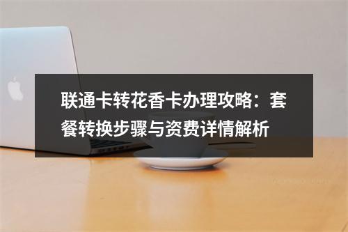 联通卡转花香卡办理攻略：套餐转换步骤与资费详情解析