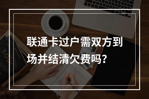 联通卡过户需双方到场并结清欠费吗？