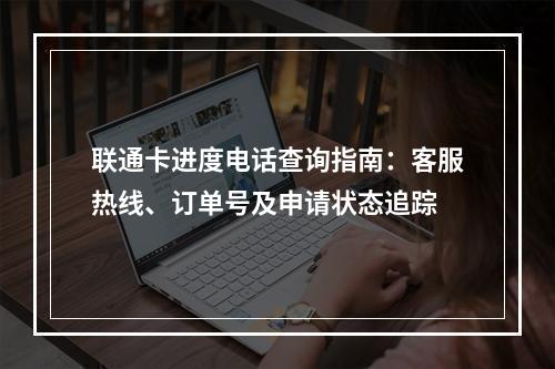 联通卡进度电话查询指南：客服热线、订单号及申请状态追踪
