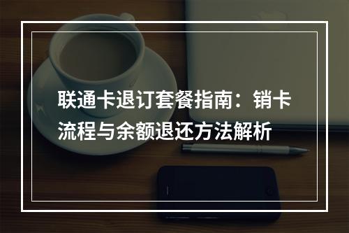 联通卡退订套餐指南：销卡流程与余额退还方法解析