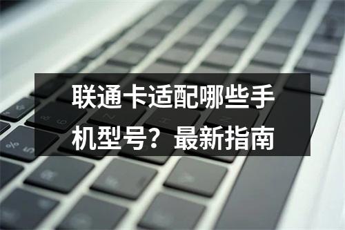 联通卡适配哪些手机型号？最新指南