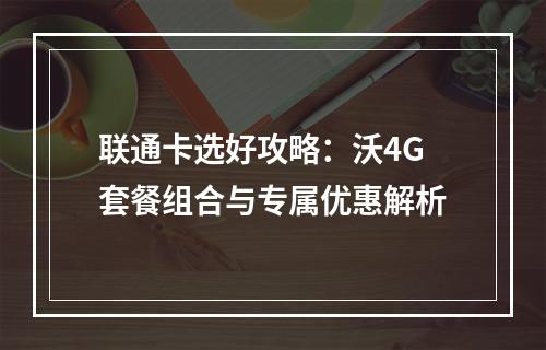 联通卡选好攻略：沃4G套餐组合与专属优惠解析
