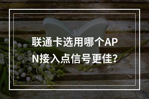 联通卡选用哪个APN接入点信号更佳？