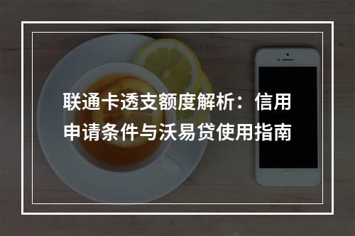 联通卡透支额度解析：信用申请条件与沃易贷使用指南