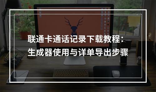 联通卡通话记录下载教程：生成器使用与详单导出步骤