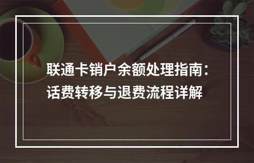 联通卡销户余额处理指南：话费转移与退费流程详解