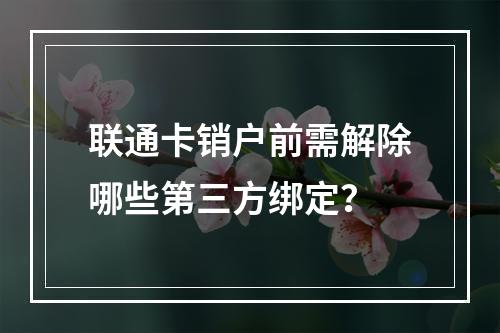 联通卡销户前需解除哪些第三方绑定？