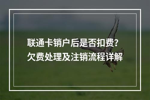 联通卡销户后是否扣费？欠费处理及注销流程详解