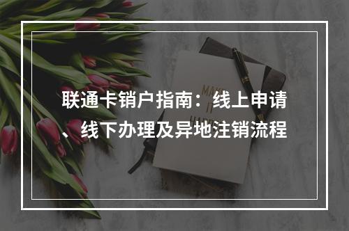 联通卡销户指南：线上申请、线下办理及异地注销流程
