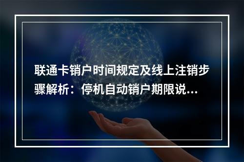 联通卡销户时间规定及线上注销步骤解析：停机自动销户期限说明