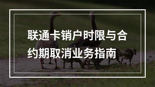 联通卡销户时限与合约期取消业务指南
