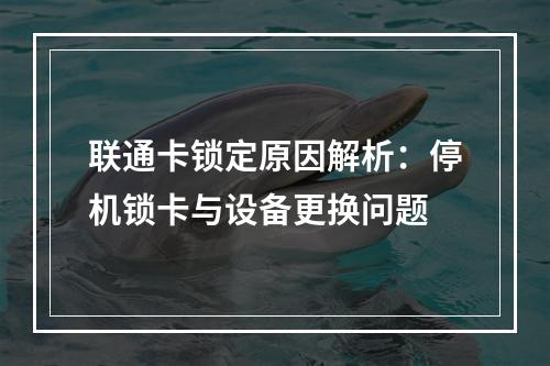 联通卡锁定原因解析：停机锁卡与设备更换问题