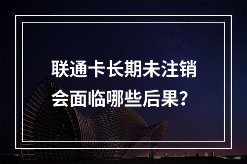 联通卡长期未注销会面临哪些后果？